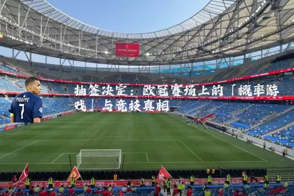 抽签决定：欧冠赛场上的「概率游戏」与竞技真相