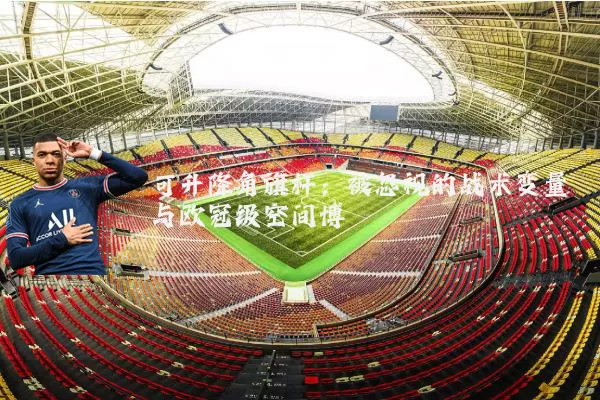 可升降角旗杆:被忽视的战术变量与欧冠级空间博弈