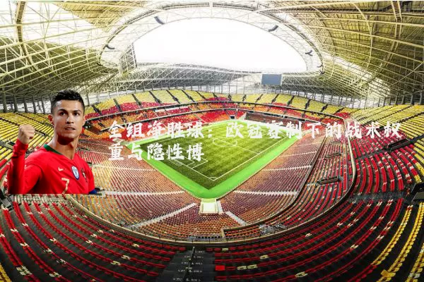 全组净胜球:欧冠赛制下的战术权重与隐性博弈