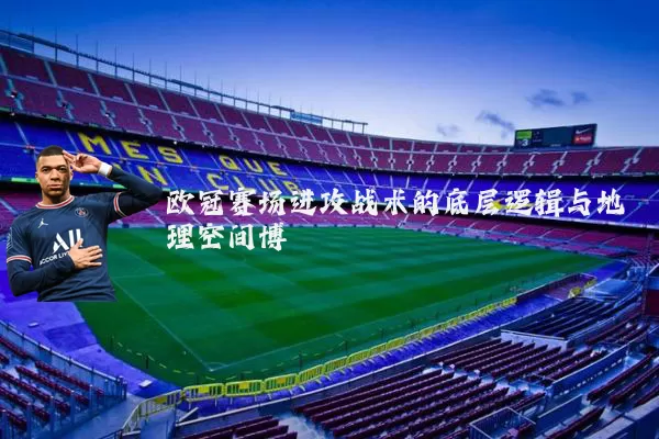 欧冠赛场进攻战术的底层逻辑与地理空间博弈
