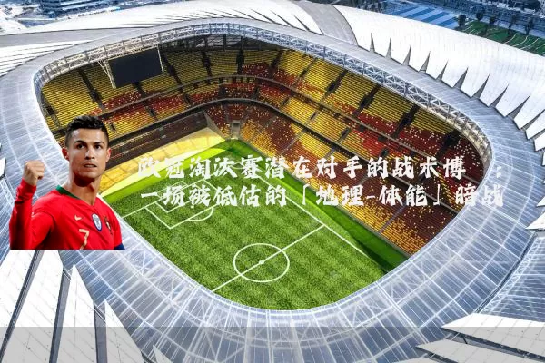 欧冠淘汰赛潜在对手的战术博弈:一场被低估的「地理-体能」暗战