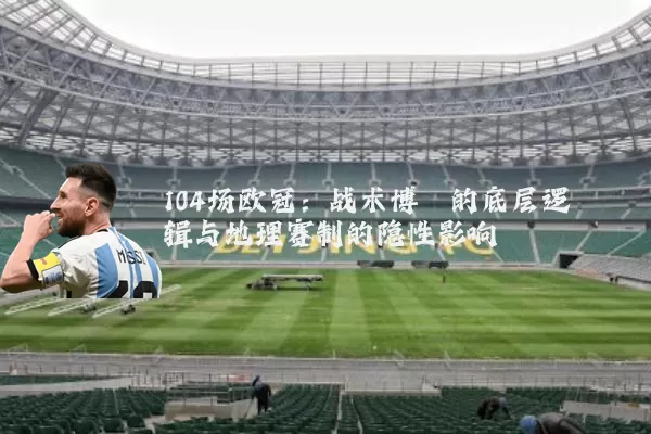 104场欧冠:战术博弈的底层逻辑与地理赛制的隐性影响