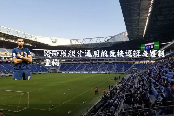 跨阶段积分通用的竞技逻辑与赛制重构