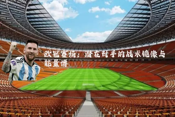 欧冠赛场:潜在对手的战术镜像与能量博弈