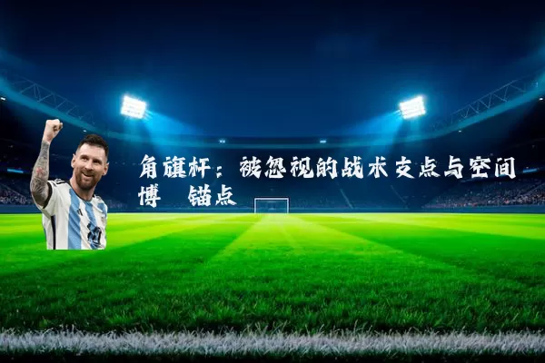 角旗杆:被忽视的战术支点与空间博弈锚点
