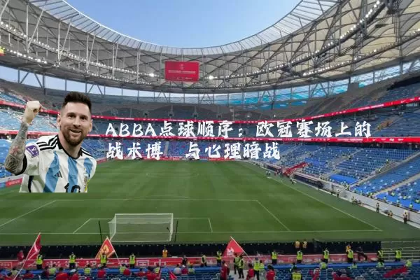 ABBA点球顺序:欧冠赛场上的战术博弈与心理暗战