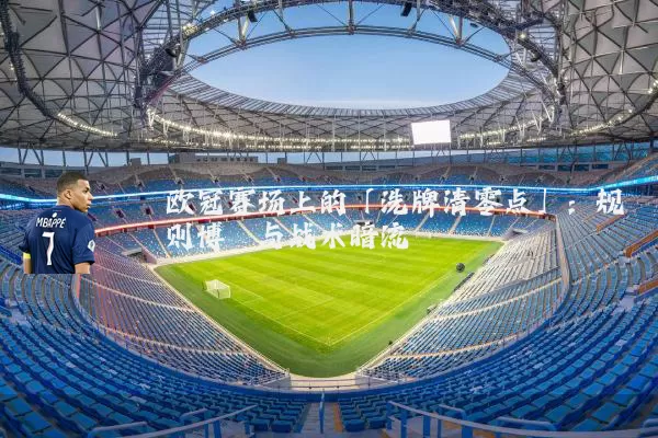 欧冠赛场上的「洗牌清零点」:规则博弈与战术暗流
