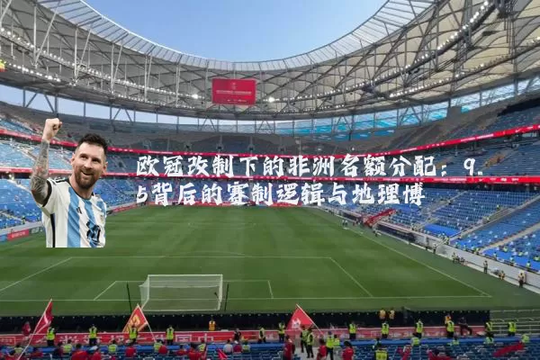 欧冠改制下的非洲名额分配:9.5背后的赛制逻辑与地理博弈
