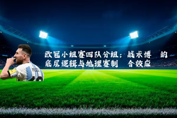 欧冠小组赛四队分组:战术博弈的底层逻辑与地理赛制耦合效应