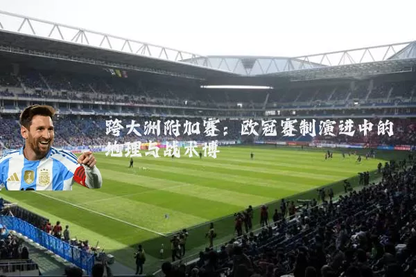 跨大洲附加赛:欧冠赛制演进中的地理与战术博弈