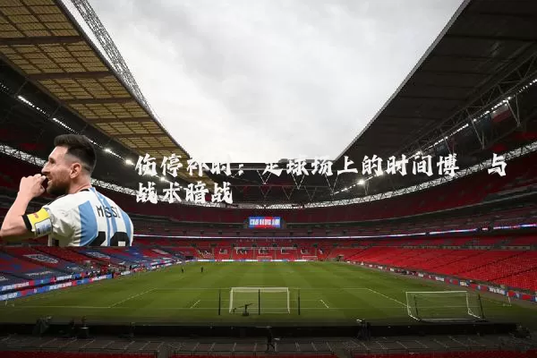 伤停补时:足球场上的时间博弈与战术暗战