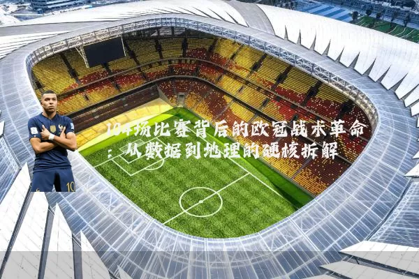 104场比赛背后的欧冠战术革命:从数据到地理的硬核拆解